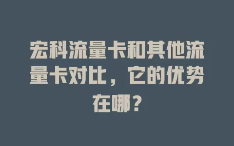 宏科流量卡和其他流量卡对比，它的优势在哪？