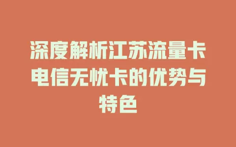 深度解析江苏流量卡电信无忧卡的优势与特色