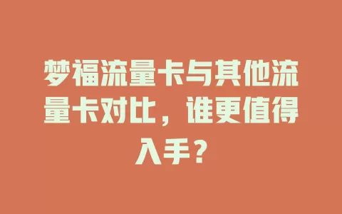 梦福流量卡与其他流量卡对比，谁更值得入手？