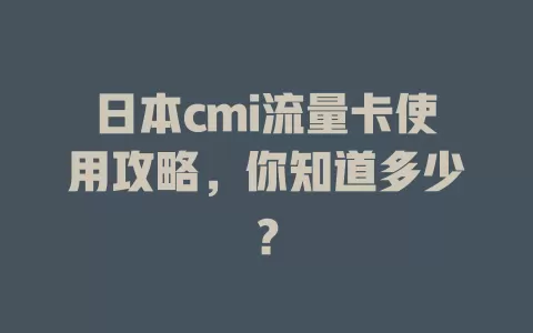 日本cmi流量卡使用攻略，你知道多少？