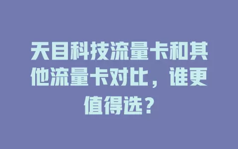 天目科技流量卡和其他流量卡对比，谁更值得选？