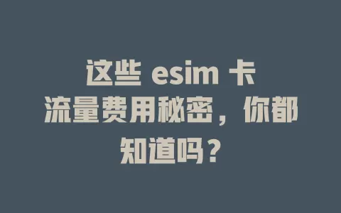 这些 esim 卡流量费用秘密，你都知道吗？