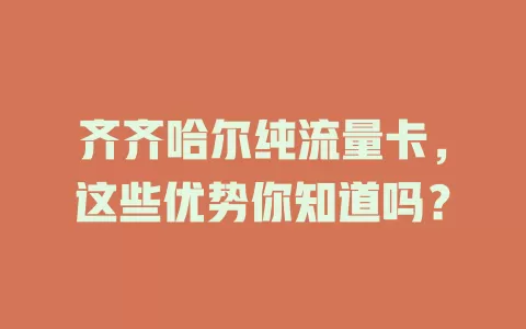 齐齐哈尔纯流量卡，这些优势你知道吗？