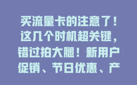 买流量卡的注意了！这几个时机超关键，错过拍大腿！新用户促销、节日优惠、产品换代期、市场竞争时，把握好能花小钱享大流量，上网更畅快