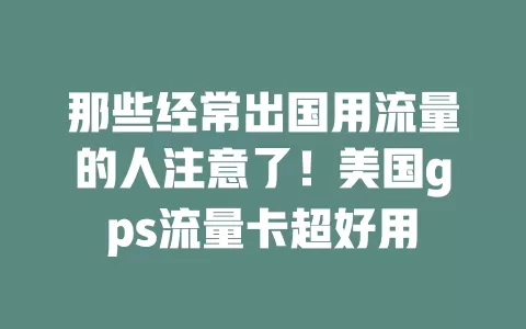 那些经常出国用流量的人注意了！美国gps流量卡超好用