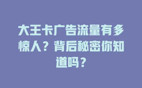 大王卡广告流量有多惊人？背后秘密你知道吗？
