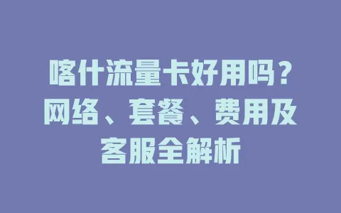 喀什流量卡好用吗？网络、套餐、费用及客服全解析