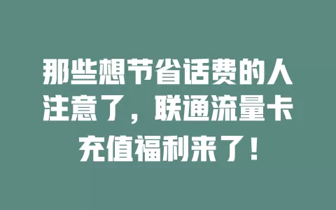 那些想节省话费的人注意了，联通流量卡充值福利来了！