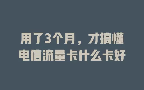 用了3个月，才搞懂电信流量卡什么卡好