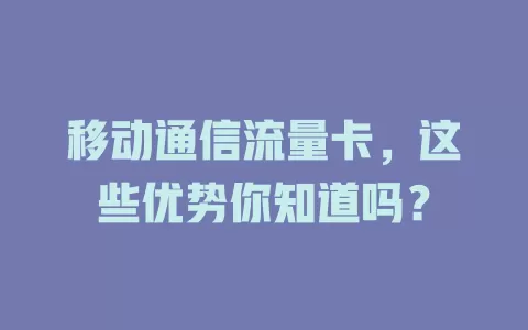 移动通信流量卡，这些优势你知道吗？
