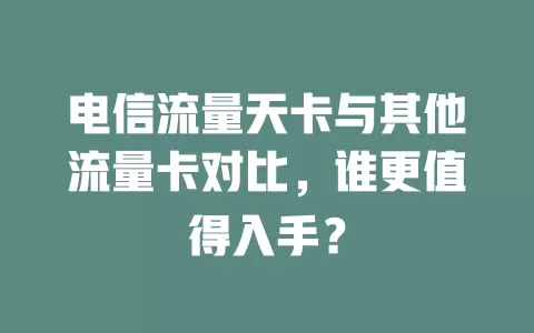电信流量天卡与其他流量卡对比，谁更值得入手？