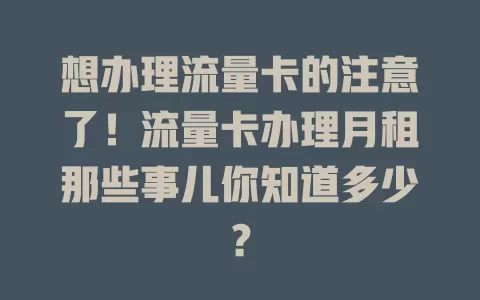 想办理流量卡的注意了!流量卡办理月租那些事儿你知道多少?