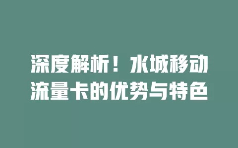 深度解析！水城移动流量卡的优势与特色