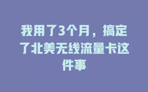 我用了3个月，搞定了北美无线流量卡这件事
