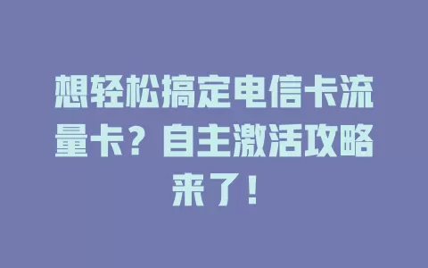 想轻松搞定电信卡流量卡？自主激活攻略来了！