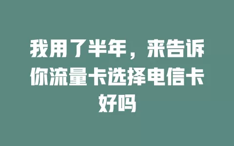 我用了半年，来告诉你流量卡选择电信卡好吗