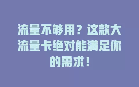 流量不够用？这款大流量卡绝对能满足你的需求！