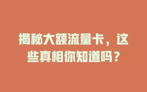 揭秘大额流量卡，这些真相你知道吗？