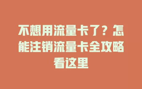 不想用流量卡了？怎能注销流量卡全攻略看这里