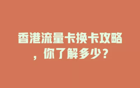 香港流量卡换卡攻略，你了解多少？