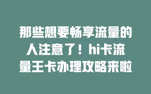 那些想要畅享流量的人注意了！hi卡流量王卡办理攻略来啦