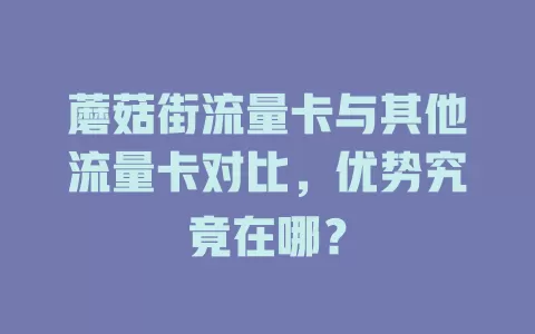 蘑菇街流量卡与其他流量卡对比，优势究竟在哪？