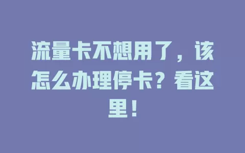 流量卡不想用了，该怎么办理停卡？看这里！