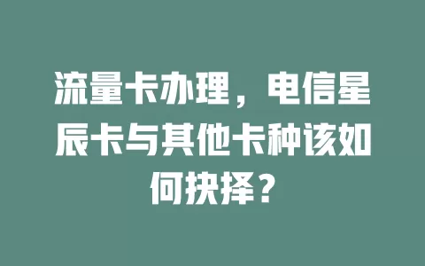 流量卡办理，电信星辰卡与其他卡种该如何抉择？