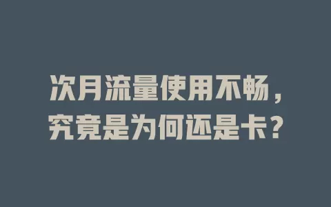 次月流量使用不畅，究竟是为何还是卡？