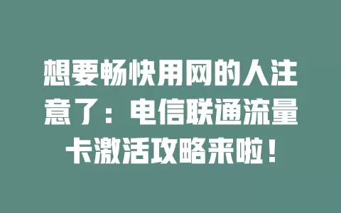 想要畅快用网的人注意了：电信联通流量卡激活攻略来啦！