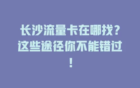长沙流量卡在哪找？这些途径你不能错过！