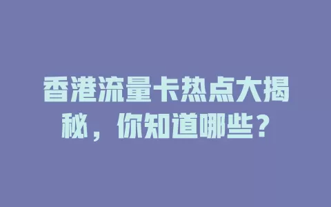 香港流量卡热点大揭秘，你知道哪些？