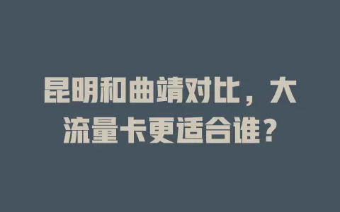 昆明和曲靖对比，大流量卡更适合谁？