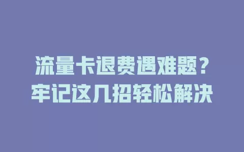 流量卡退费遇难题？牢记这几招轻松解决