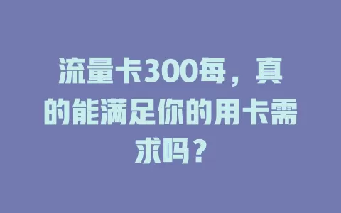 流量卡300每，真的能满足你的用卡需求吗？