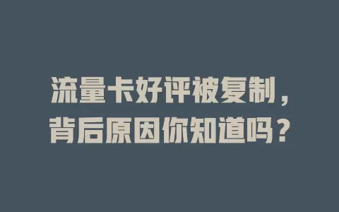 流量卡好评被复制，背后原因你知道吗？