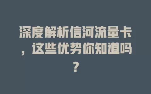 深度解析信河流量卡，这些优势你知道吗？