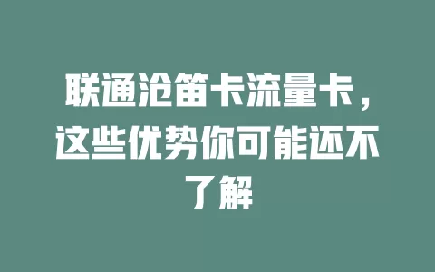 联通沧笛卡流量卡，这些优势你可能还不了解