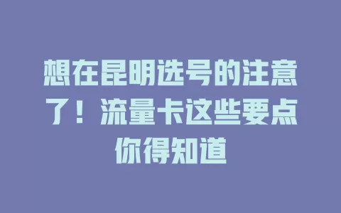 想在昆明选号的注意了！流量卡这些要点你得知道