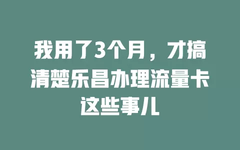 我用了3个月，才搞清楚乐昌办理流量卡这些事儿