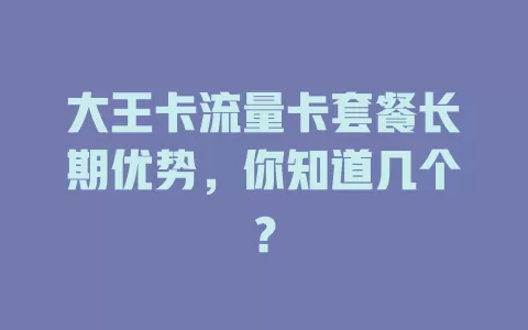 大王卡流量卡套餐长期优势，你知道几个？