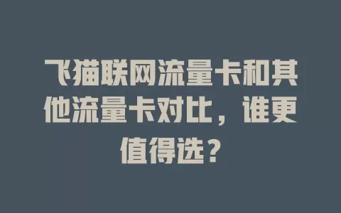飞猫联网流量卡和其他流量卡对比，谁更值得选？