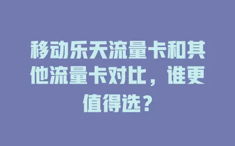 移动乐天流量卡和其他流量卡对比，谁更值得选？