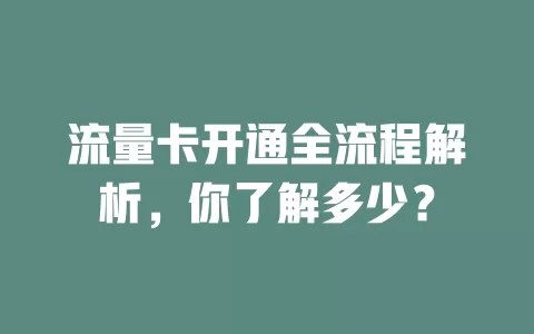 流量卡开通全流程解析，你了解多少？