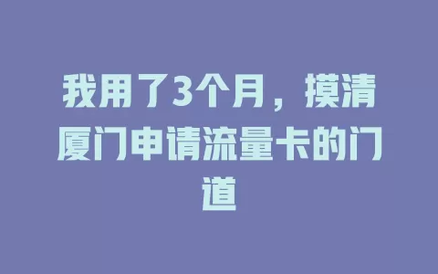 我用了3个月，摸清厦门申请流量卡的门道
