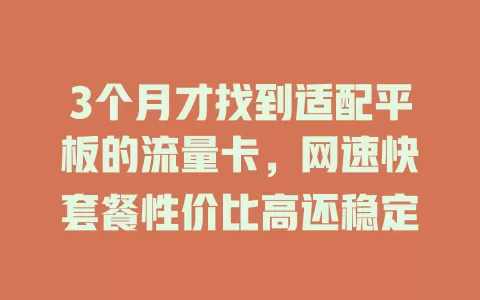3个月才找到适配平板的流量卡，网速快套餐性价比高还稳定