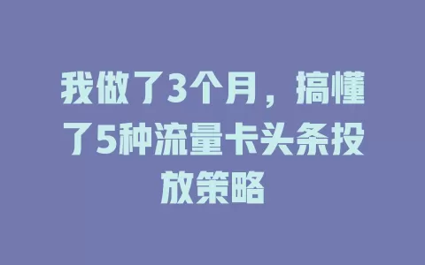 我做了3个月，搞懂了5种流量卡头条投放策略