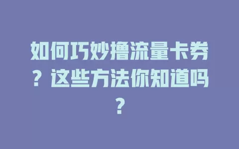 如何巧妙撸流量卡券？这些方法你知道吗？