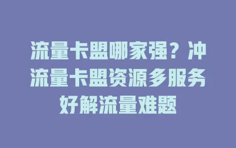 流量卡盟哪家强？冲流量卡盟资源多服务好解流量难题