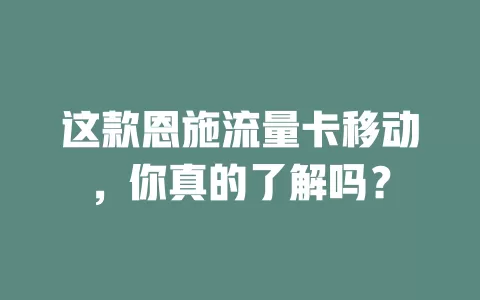 这款恩施流量卡移动，你真的了解吗？